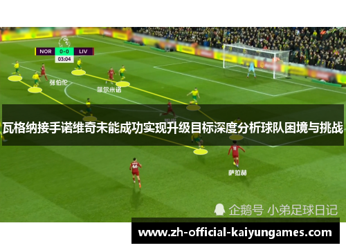 瓦格纳接手诺维奇未能成功实现升级目标深度分析球队困境与挑战 瓦格纳接手诺维奇未能成功实现升级目标深度分析球队困境与挑战