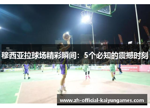 穆西亚拉球场精彩瞬间：5个必知的震撼时刻