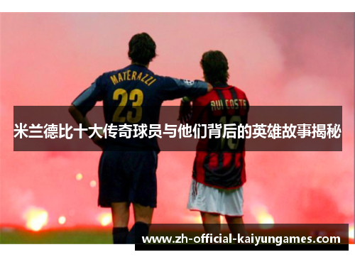 米兰德比十大传奇球员与他们背后的英雄故事揭秘 米兰德比十大传奇球员与他们背后的英雄故事揭秘