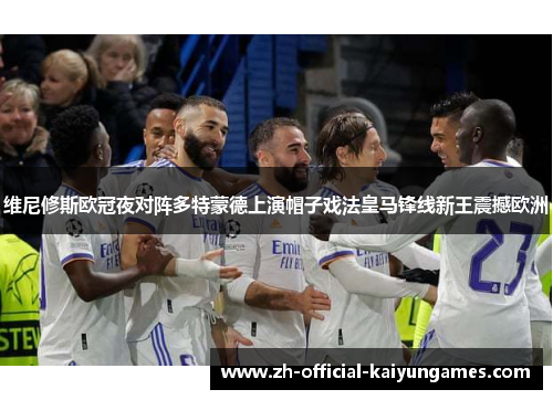 维尼修斯欧冠夜对阵多特蒙德上演帽子戏法皇马锋线新王震撼欧洲