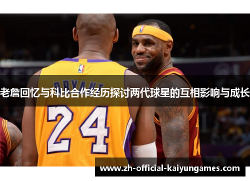 老詹回忆与科比合作经历探讨两代球星的互相影响与成长 老詹回忆与科比合作经历探讨两代球星的互相影响与成长