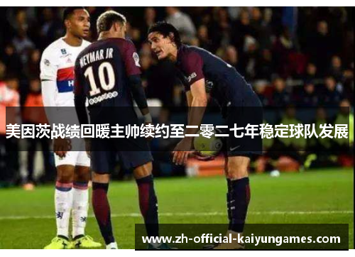 美因茨战绩回暖主帅续约至二零二七年稳定球队发展 美因茨战绩回暖主帅续约至二零二七年稳定球队发展