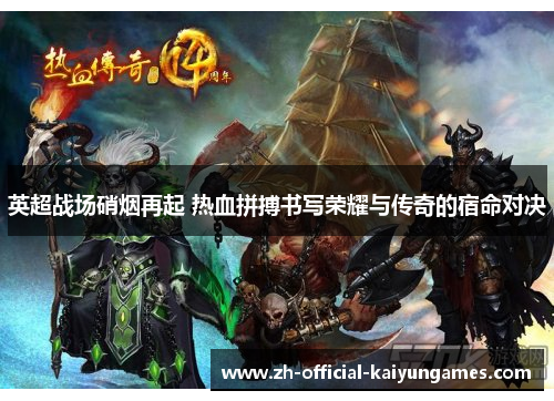 英超战场硝烟再起 热血拼搏书写荣耀与传奇的宿命对决