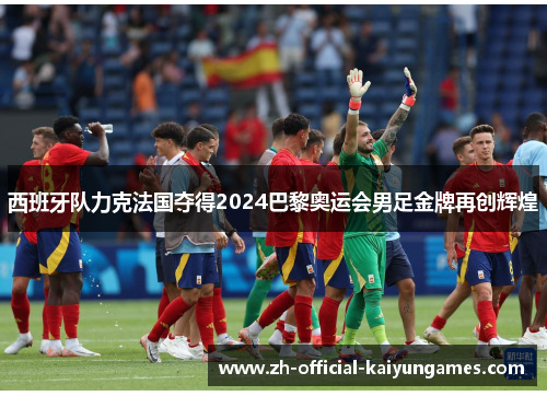 西班牙队力克法国夺得2024巴黎奥运会男足金牌再创辉煌