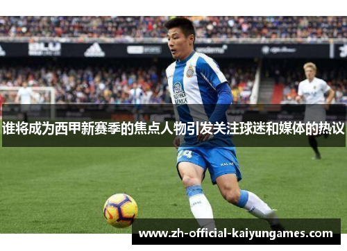 谁将成为西甲新赛季的焦点人物引发关注球迷和媒体的热议 谁将成为西甲新赛季的焦点人物引发关注球迷和媒体的热议