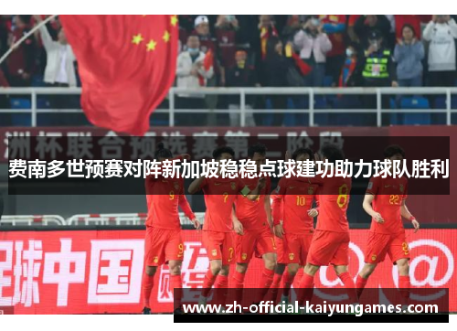 费南多世预赛对阵新加坡稳稳点球建功助力球队胜利 费南多世预赛对阵新加坡稳稳点球建功助力球队胜利