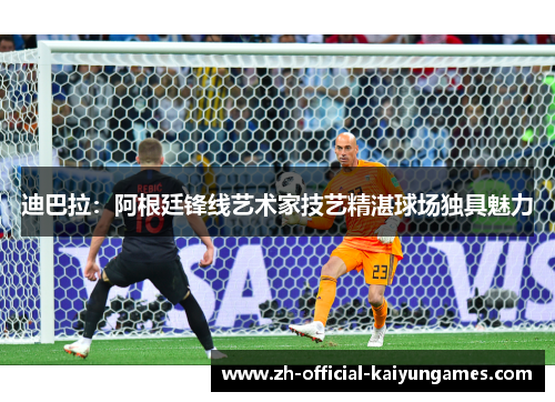 迪巴拉:阿根廷锋线艺术家技艺精湛球场独具魅力 迪巴拉:阿根廷锋线艺术家技艺精湛球场独具魅力