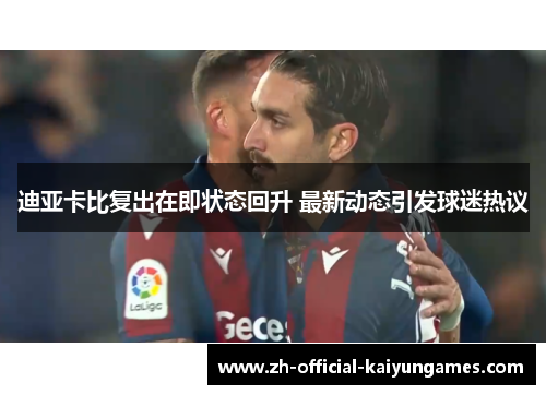 迪亚卡比复出在即状态回升 最新动态引发球迷热议 迪亚卡比复出在即状态回升 最新动态引发球迷热议