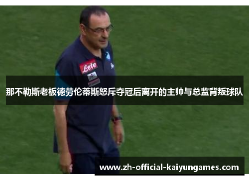 那不勒斯老板德劳伦蒂斯怒斥夺冠后离开的主帅与总监背叛球队 那不勒斯老板德劳伦蒂斯怒斥夺冠后离开的主帅与总监背叛球队