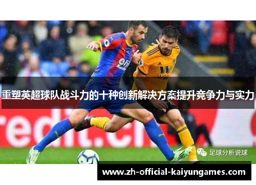 重塑英超球队战斗力的十种创新解决方案提升竞争力与实力 重塑英超球队战斗力的十种创新解决方案提升竞争力与实力