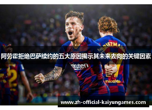 阿劳霍拒绝巴萨续约的五大原因揭示其未来去向的关键因素