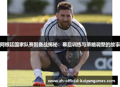 阿根廷国家队赛前备战揭秘:幕后训练与策略调整的故事 阿根廷国家队赛前备战揭秘:幕后训练与策略调整的故事