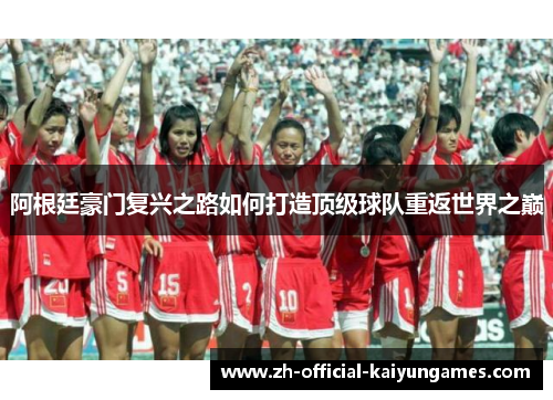 阿根廷豪门复兴之路如何打造顶级球队重返世界之巅 阿根廷豪门复兴之路如何打造顶级球队重返世界之巅