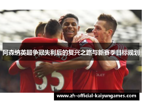 阿森纳英超争冠失利后的复兴之路与新赛季目标规划
