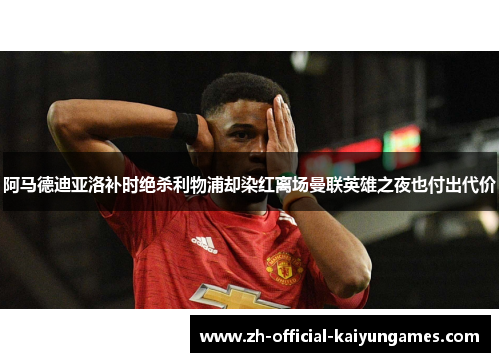 阿马德迪亚洛补时绝杀利物浦却染红离场曼联英雄之夜也付出代价
