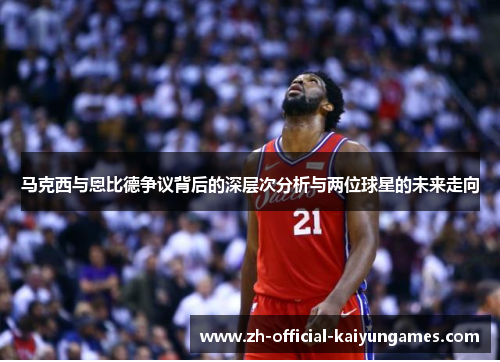 马克西与恩比德争议背后的深层次分析与两位球星的未来走向 马克西与恩比德争议背后的深层次分析与两位球星的未来走向