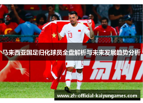 马来西亚国足归化球员全盘解析与未来发展趋势分析 马来西亚国足归化球员全盘解析与未来发展趋势分析