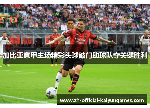 加比亚意甲主场精彩头球破门助球队夺关键胜利