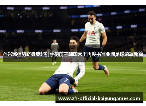 孙兴慜强势跻身英超射手榜前三韩国天王再度书写亚洲足球荣耀新篇 孙兴慜强势跻身英超射手榜前三韩国天王再度书写亚洲足球荣耀新篇