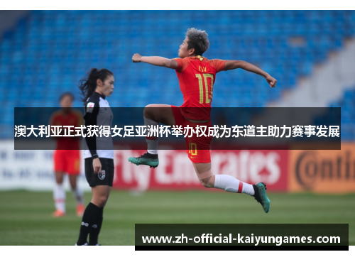 澳大利亚正式获得女足亚洲杯举办权成为东道主助力赛事发展 澳大利亚正式获得女足亚洲杯举办权成为东道主助力赛事发展