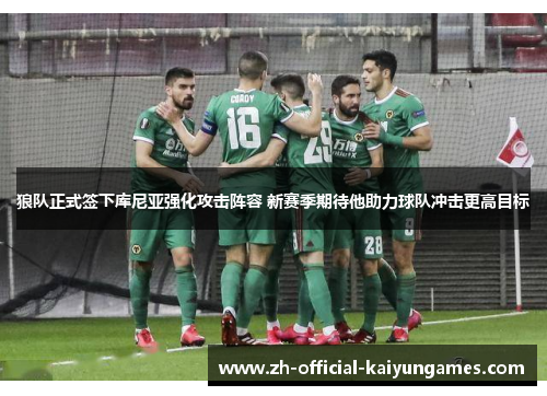 狼队正式签下库尼亚强化攻击阵容 新赛季期待他助力球队冲击更高目标 狼队正式签下库尼亚强化攻击阵容 新赛季期待他助力球队冲击更高目标